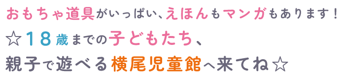 おもちゃ道具がいっぱい、えほんもマンガもあります！☆１８歳までの子どもたち、親子で遊べる横尾児童館へ来てね☆